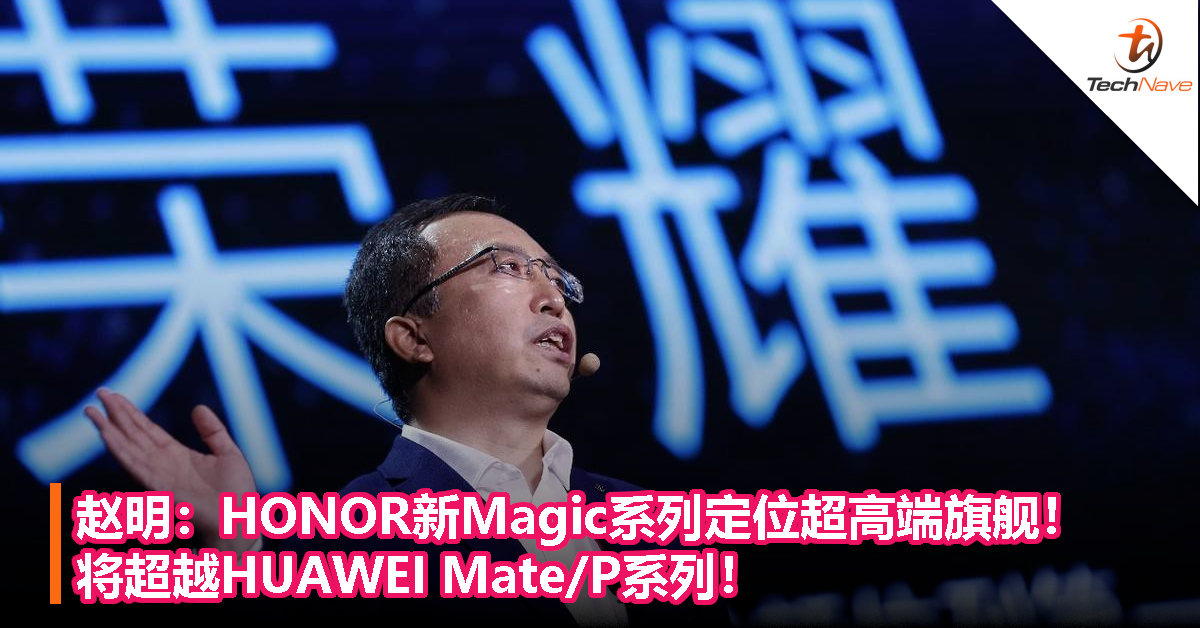 赵明：HONOR新Magic系列定位超高端旗舰！将超越HUAWEI Mate/P系列！