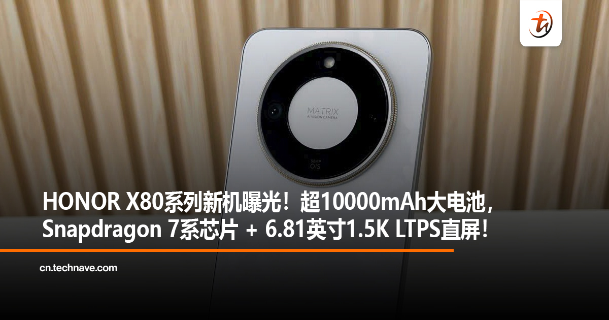 HONOR X80系列新机曝光！超 10000mAh大电池，Snapdragon 7系芯片 + 6.81英寸1.5K LTPS直屏！