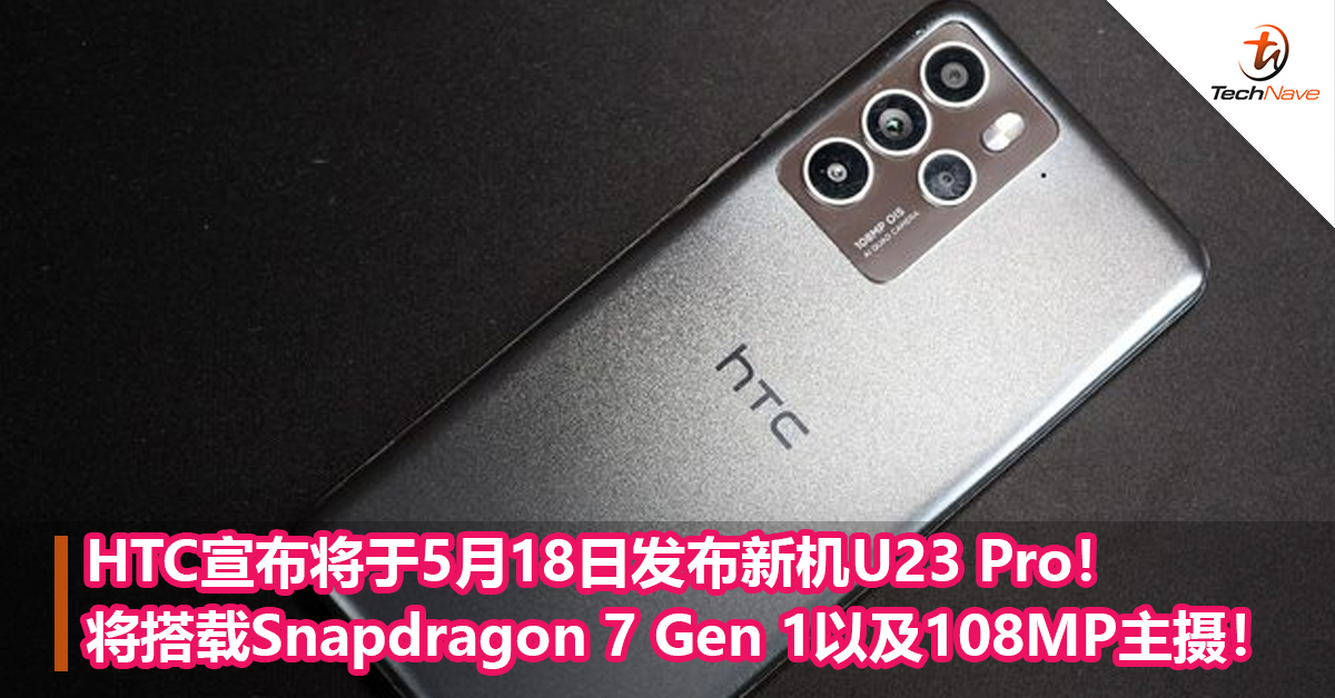HTC宣布将于5月18日发布新机U23 Pro！将搭载Snapdragon 7 Gen 1以及108MP主摄！
