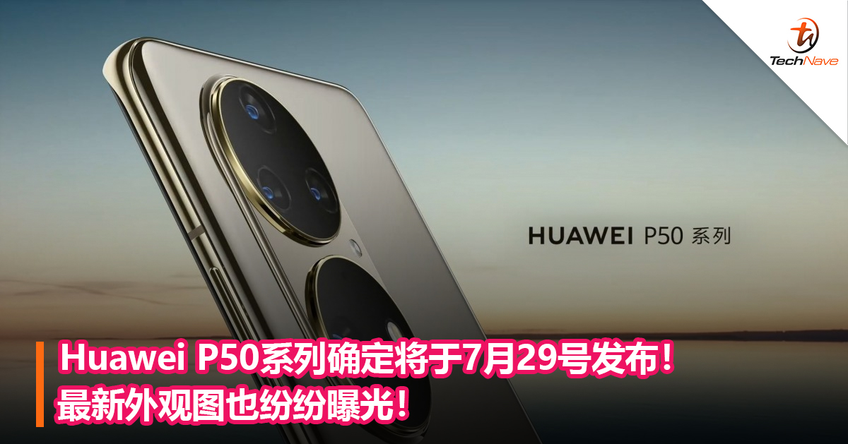Huawei P50系列确定将于7月29号发布！最新外观图也纷纷曝光！