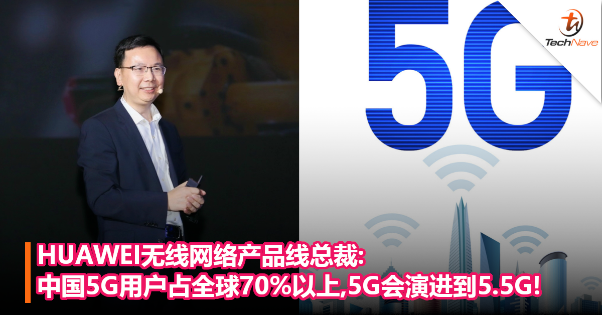 HUAWEI无线网络产品线总裁:中国5G用户占全球70%以上,5G会演进到5.5G!