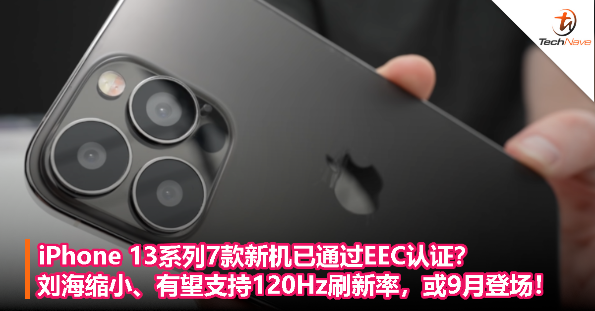 iPhone 13系列7款新机已通过EEC认证？刘海缩小、有望支持120Hz刷新率，或9月登场！