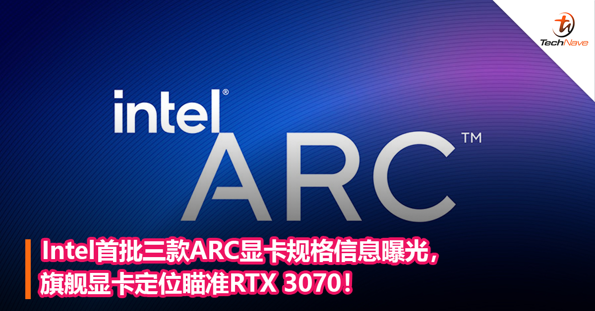 Intel首批三款ARC显卡规格信息曝光，旗舰显卡定位瞄准RTX 3070！