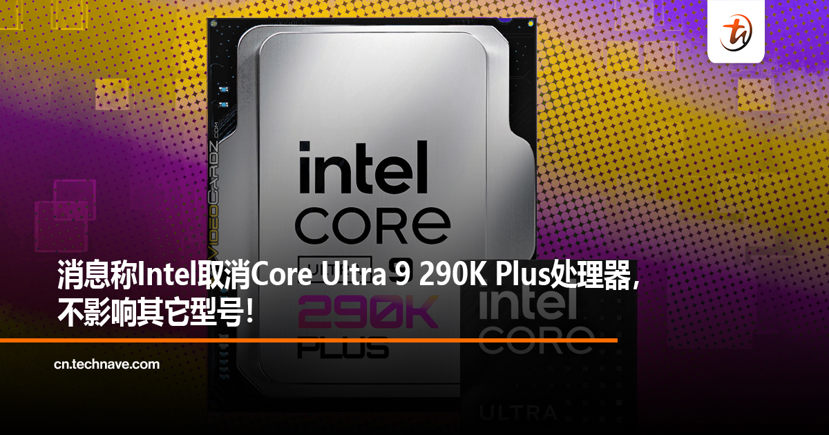 消息称Intel取消Core Ultra 9 290K Plus处理器，不影响其它型号！