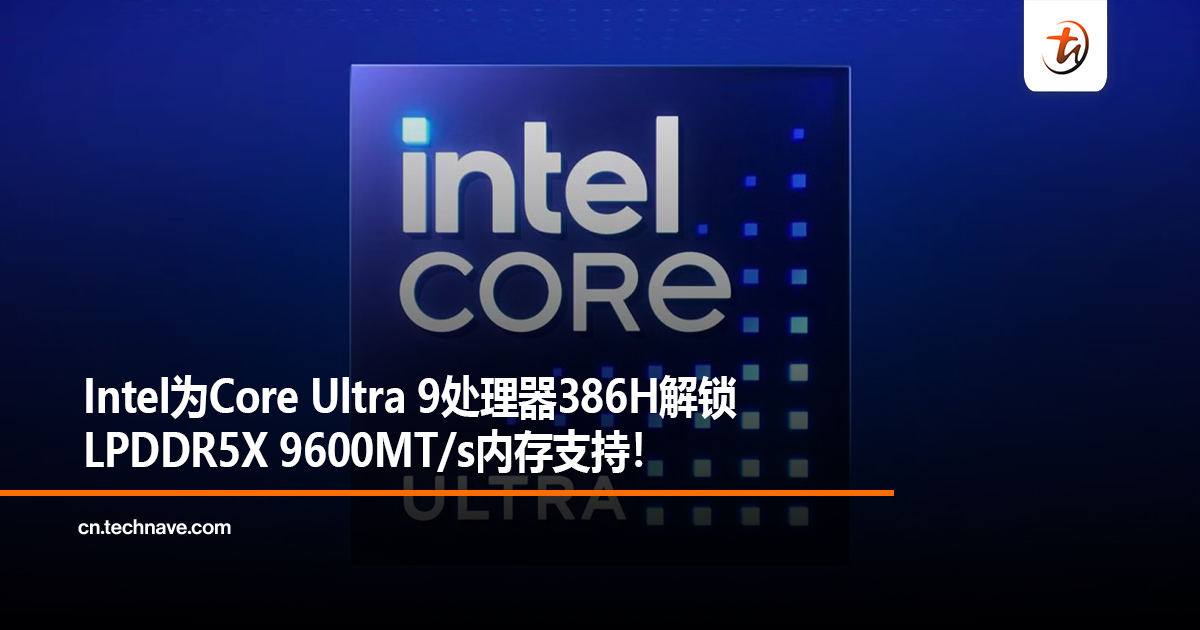 Intel为Core Ultra 9处理器386H解锁LPDDR5X 9600MT/s内存支持！