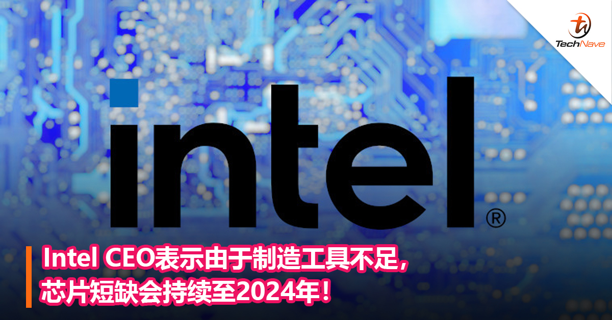 Intel CEO表示由于制造工具不足，芯片短缺会持续至2024年！
