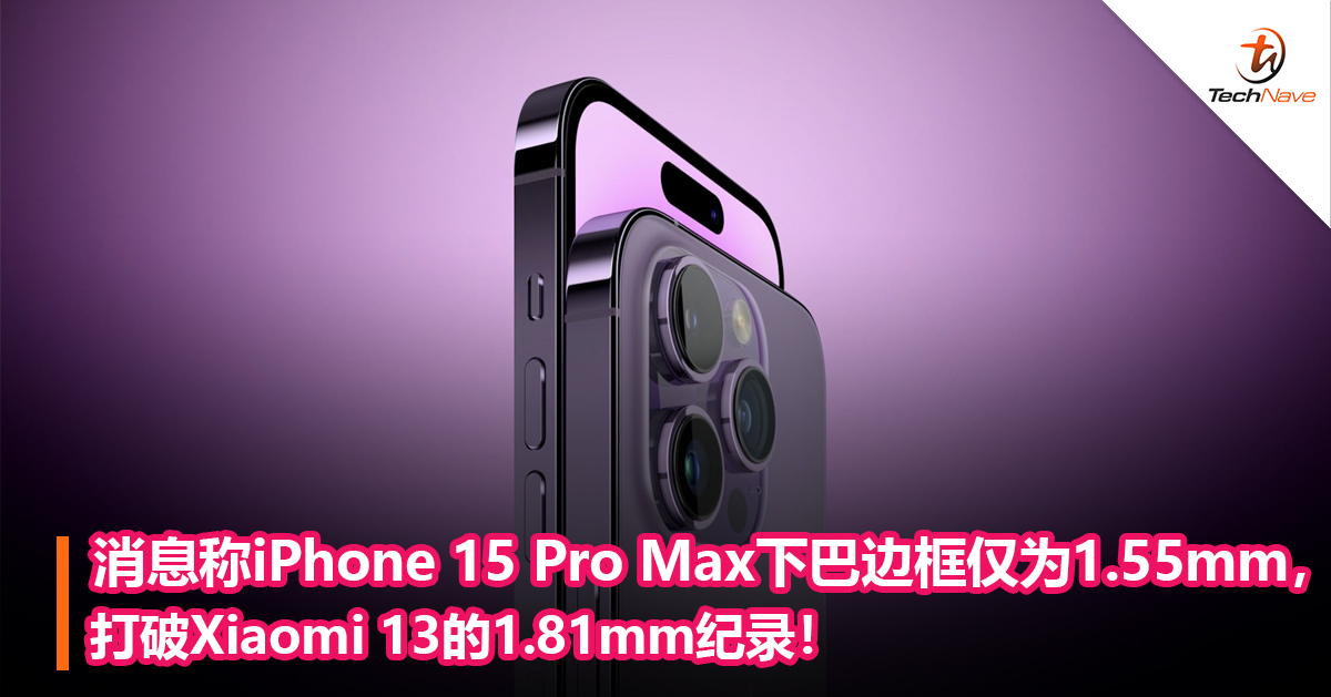 消息称iPhone 15 Pro Max下巴边框仅为1.55mm，打破Xiaomi 13的1.81mm纪录！