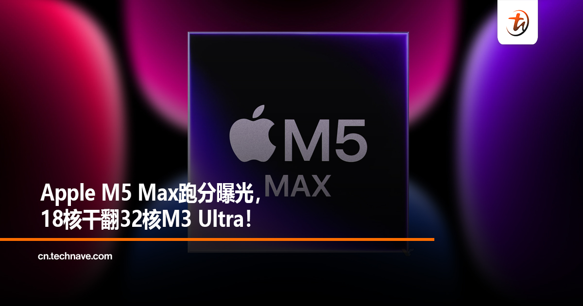 Apple M5 Max跑分曝光，18核干翻32核M3 Ultra！