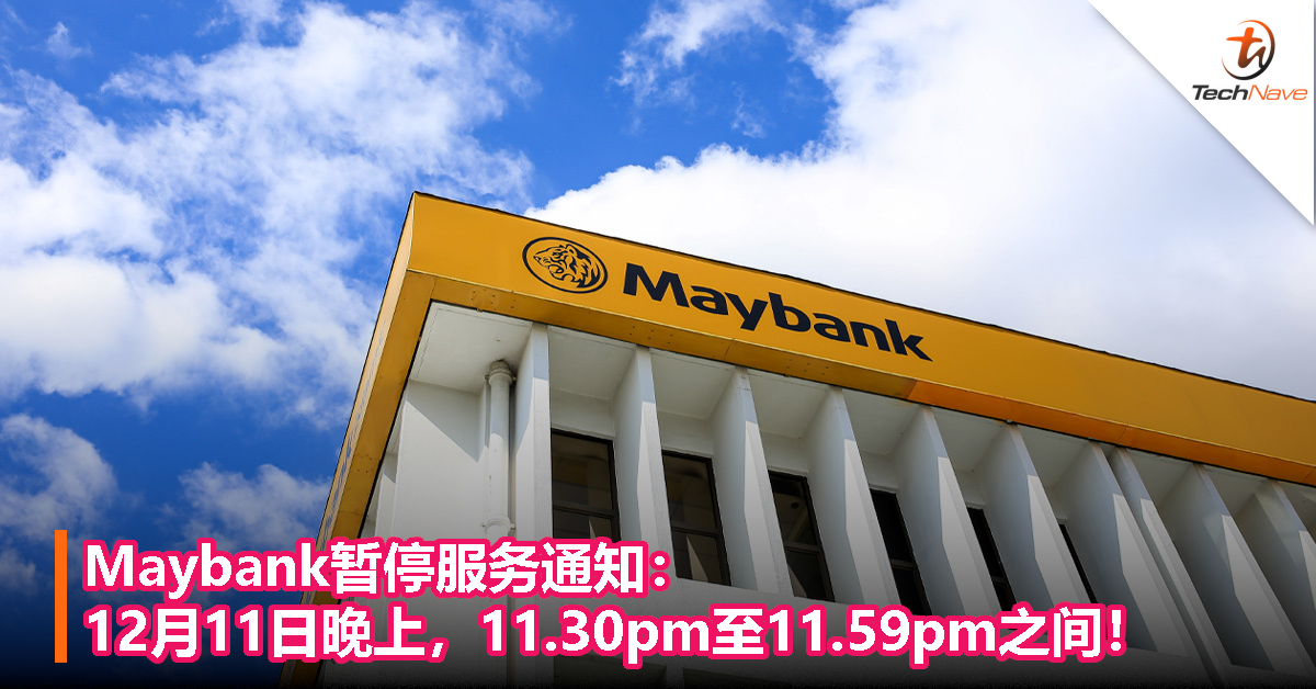 Maybank暂停服务通知：12月11日晚上，11.30pm至11.59pm之间！
