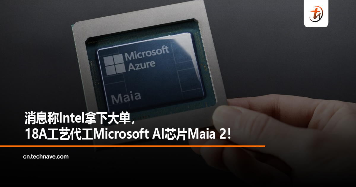 消息称Intel拿下大单，18A工艺代工Microsoft AI芯片Maia 2！