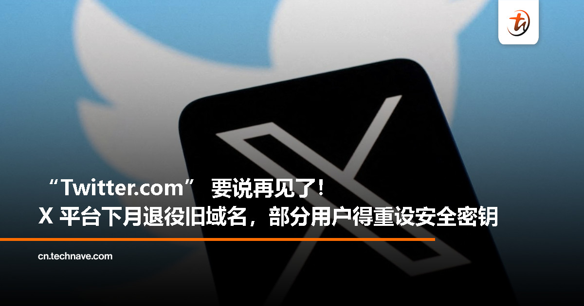 X 平台（前 Twitter）将于下月退役 “Twitter.com” 域名，部分用户需重设安全密钥