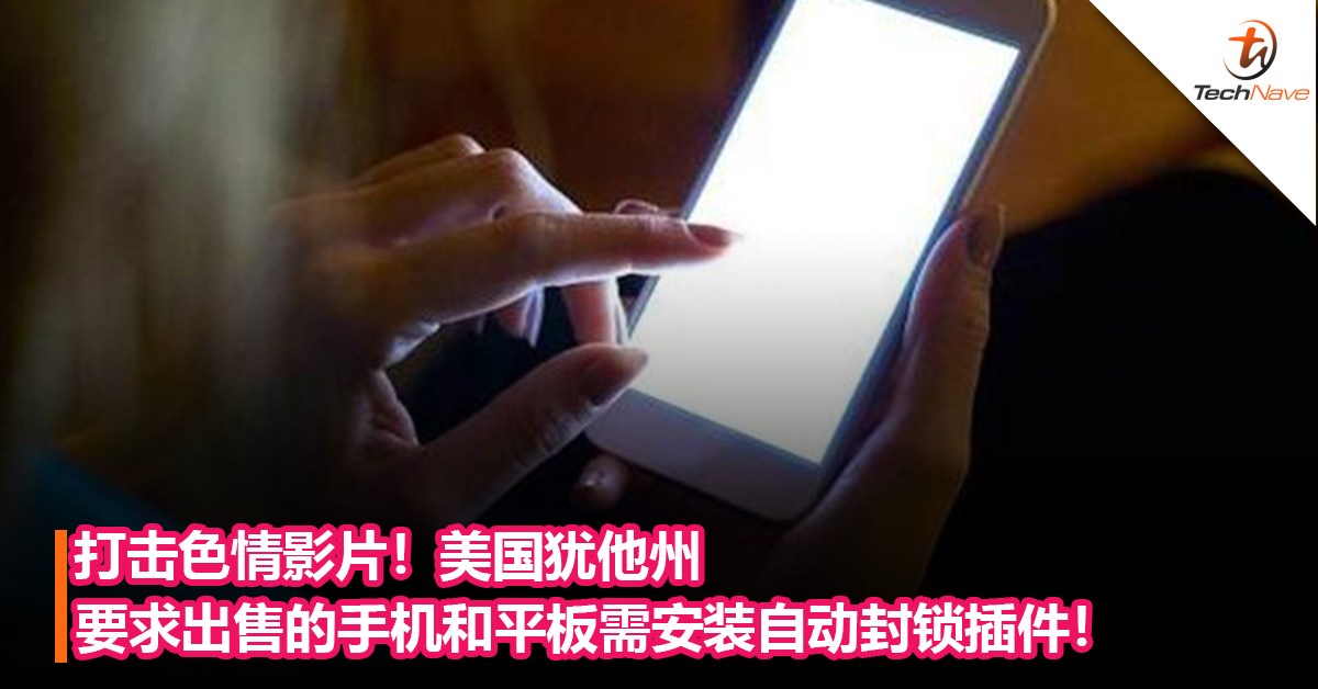 打击色情影片！美国犹他州要求出售的手机和平板需安装自动封锁插件！