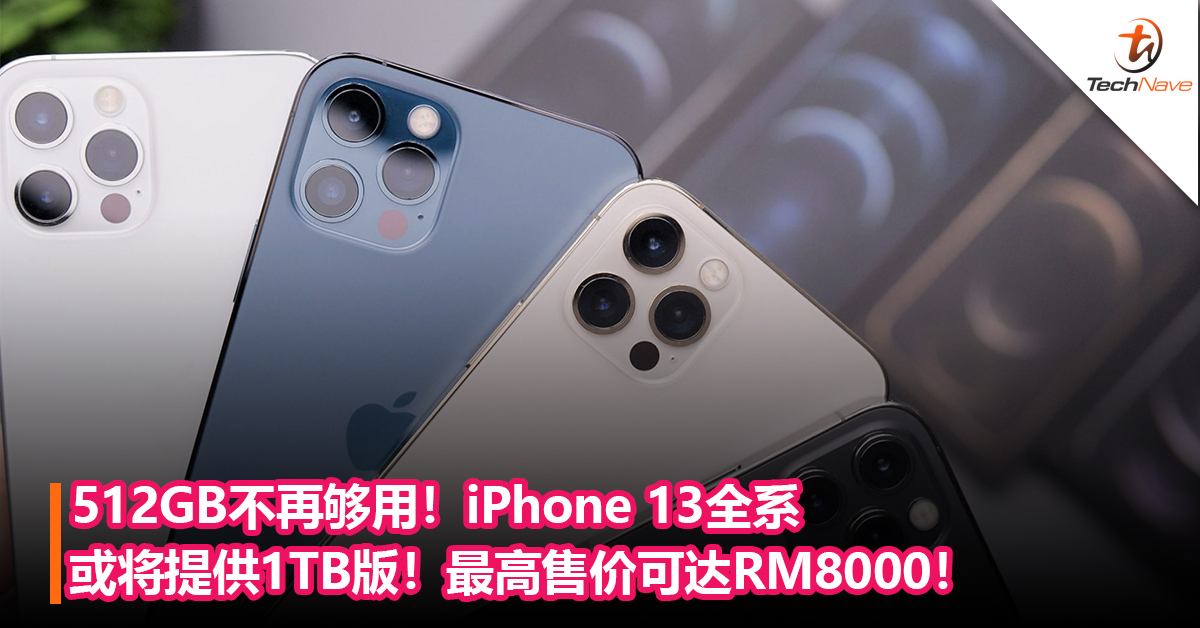 512GB不再够用！iPhone 13全系或将提供1TB版本！最高售价可达RM8000！