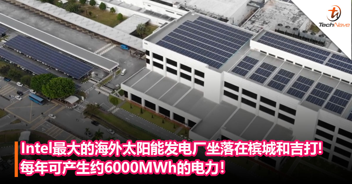 Intel最大的海外太阳能发电厂坐落在槟城和吉打Kulim！每年可产生约6000MWh的电力！