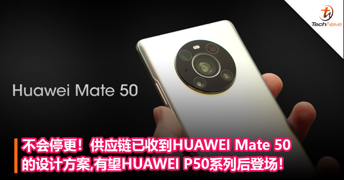 不会停更！供应链已收到HUAWEI Mate 50 的设计方案，有望HUAWEI P50系列后登场！