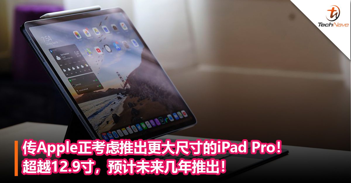 传Apple正考虑推出更大尺寸的iPad Pro！超越12.9寸，预计未来几年推出！