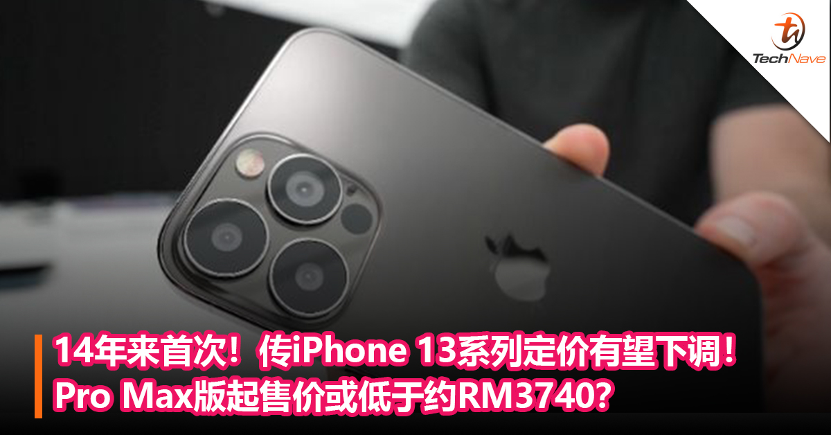14年来首次！传iPhone 13系列定价有望下调！Pro Max版起售价或低于约RM3740？