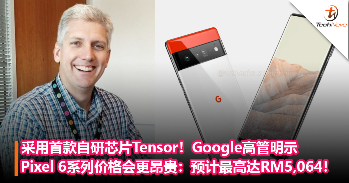 采用自研芯片Tensor！Google高管明示Pixel 6系列价格会更昂贵：预计最高达RM5,064！