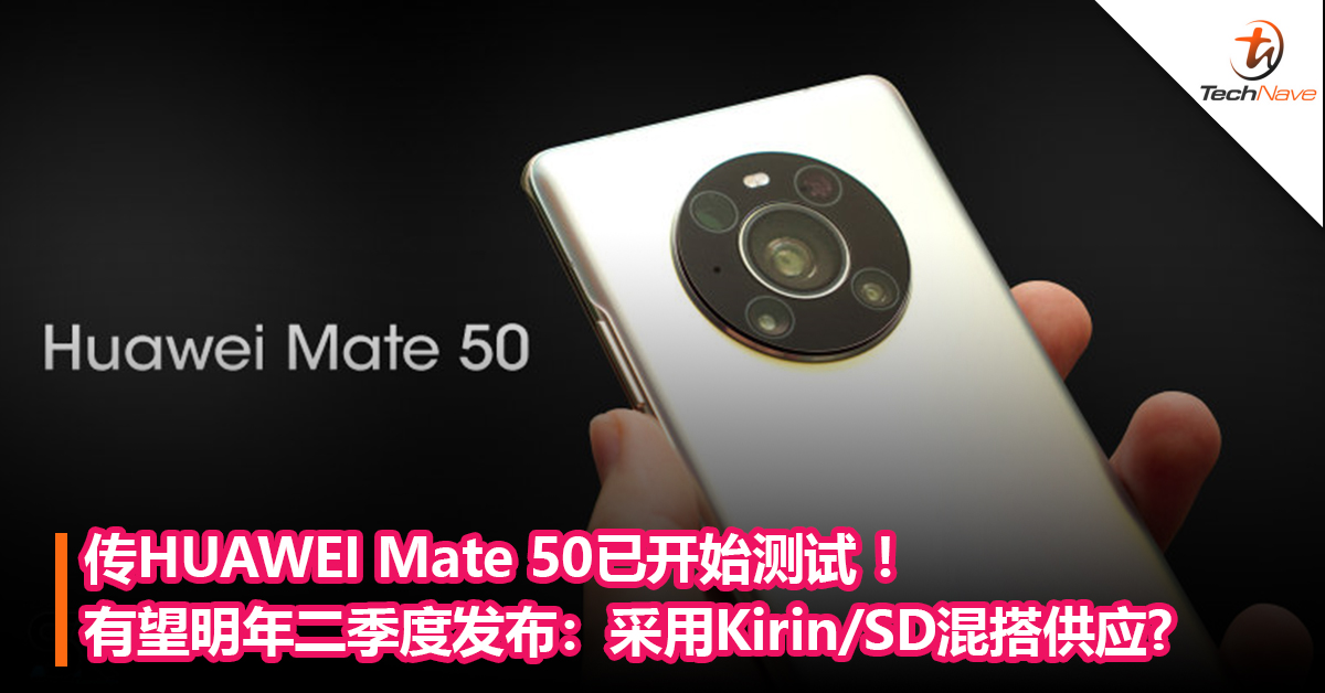 传HUAWEI Mate 50已开始测试 ！有望明年二季度发布：采用Kirin/Snapdragon混搭供应?