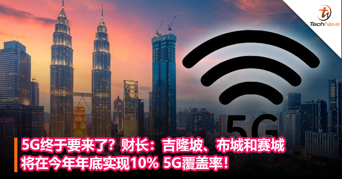5G终于要来了？财长：吉隆坡、布城和赛城将在今年年底实现10% 5G覆盖率！