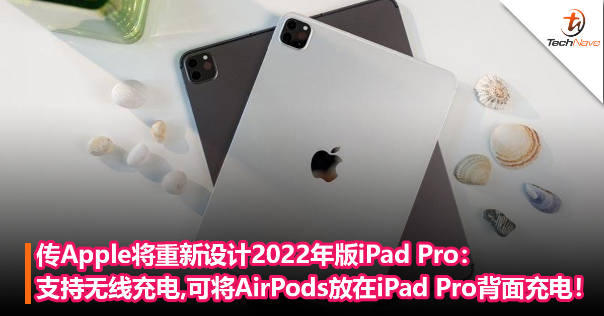 传Apple将重新设计2022年版iPad Pro：支持无线充电，可将AirPods放在iPad Pro 背面充电！