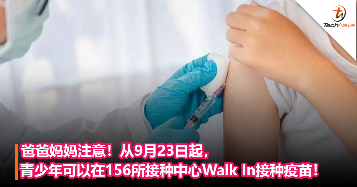 【内附接种中心名单】爸爸妈妈注意！从9月23日起，青少年可以在156所接种中心Walk In接种疫苗！