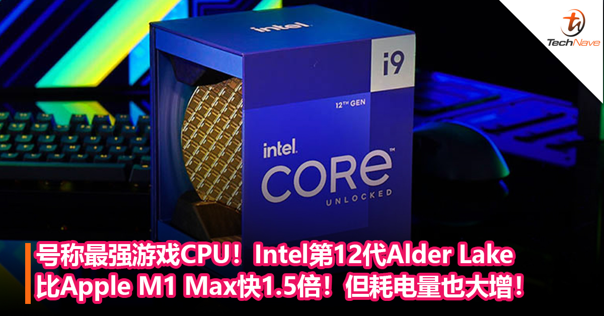 号称最强游戏CPU！Intel第12代Alder Lake 台式桌面级处理器比M1 Max快近1.5倍！但耗电量也大增！