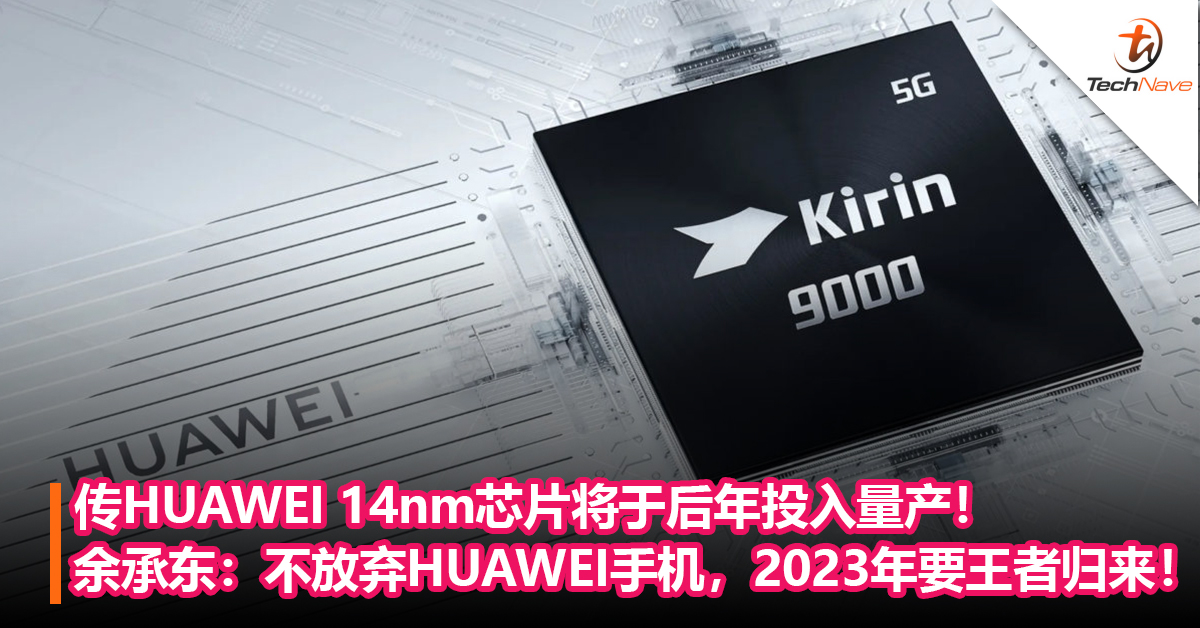 传HUAWEI 14nm芯片将于后年投入量产！余承东：不放弃HUAWEI手机，2023年要“王者归来”！