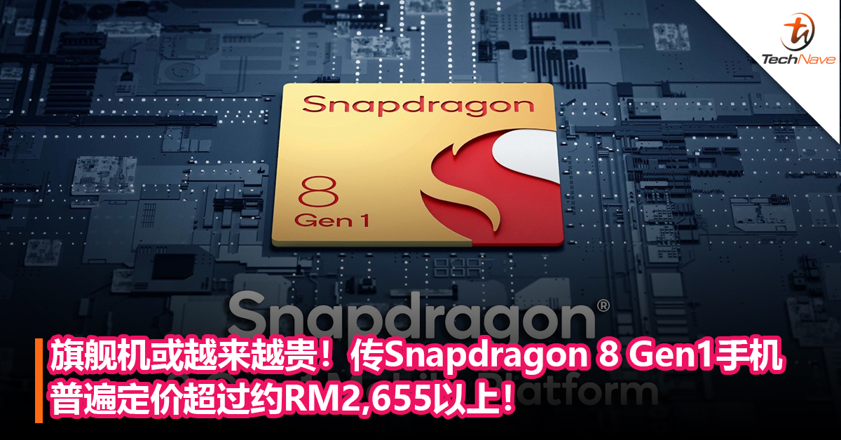 旗舰机或越来越贵！传搭载Snapdragon 8 Gen1手机普遍定价超过约RM2,655以上！