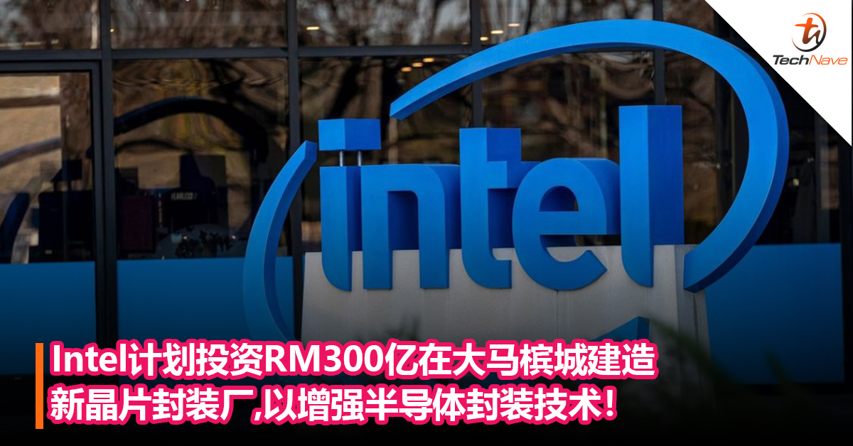 Intel计划投资RM300亿在大马槟城建造新晶片封装厂，以增强半导体封装技术！