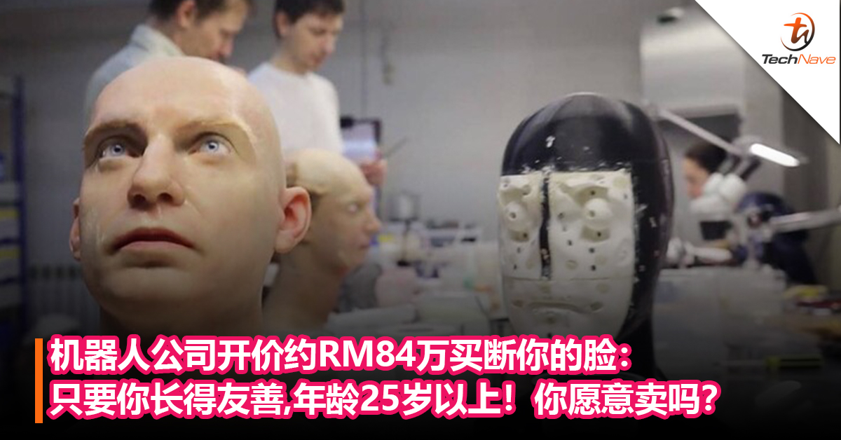 你愿意卖你的脸吗？机器人公司开价约RM84万买断你的脸：只要你长得友善，年龄25岁以上！