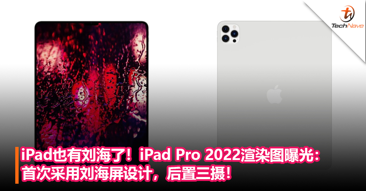 放大版的iPhone 13 Pro？iPad Pro 2022渲染图曝光：首次采用刘海屏设计，后置三摄！