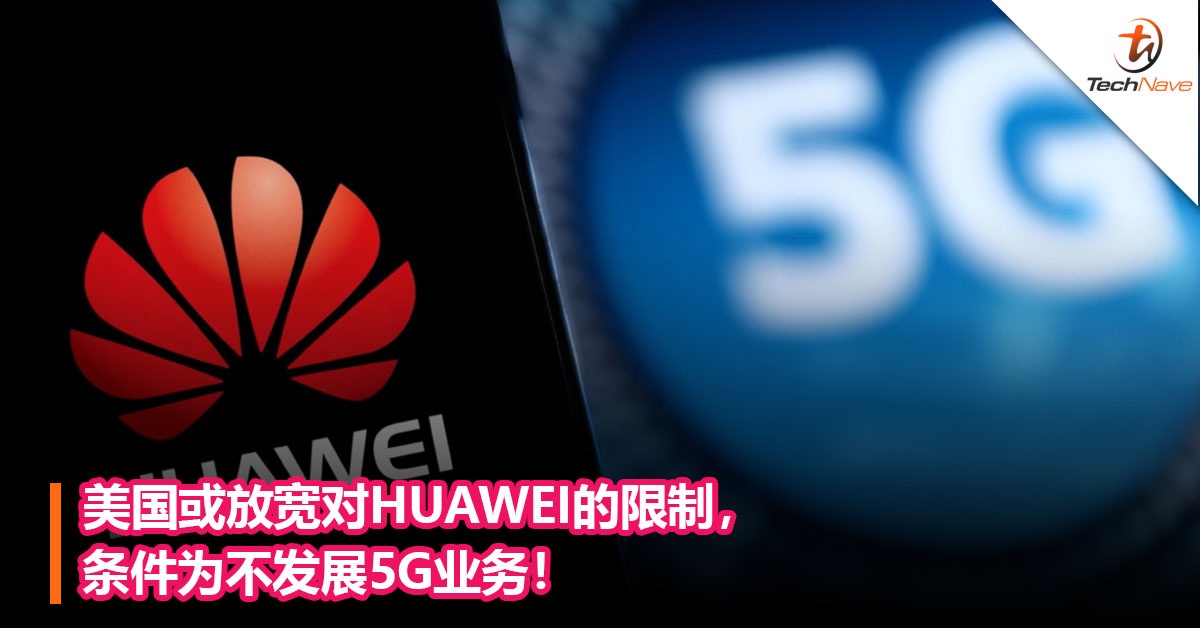 美国或放宽对HUAWEI的限制，条件为不发展5G业务！