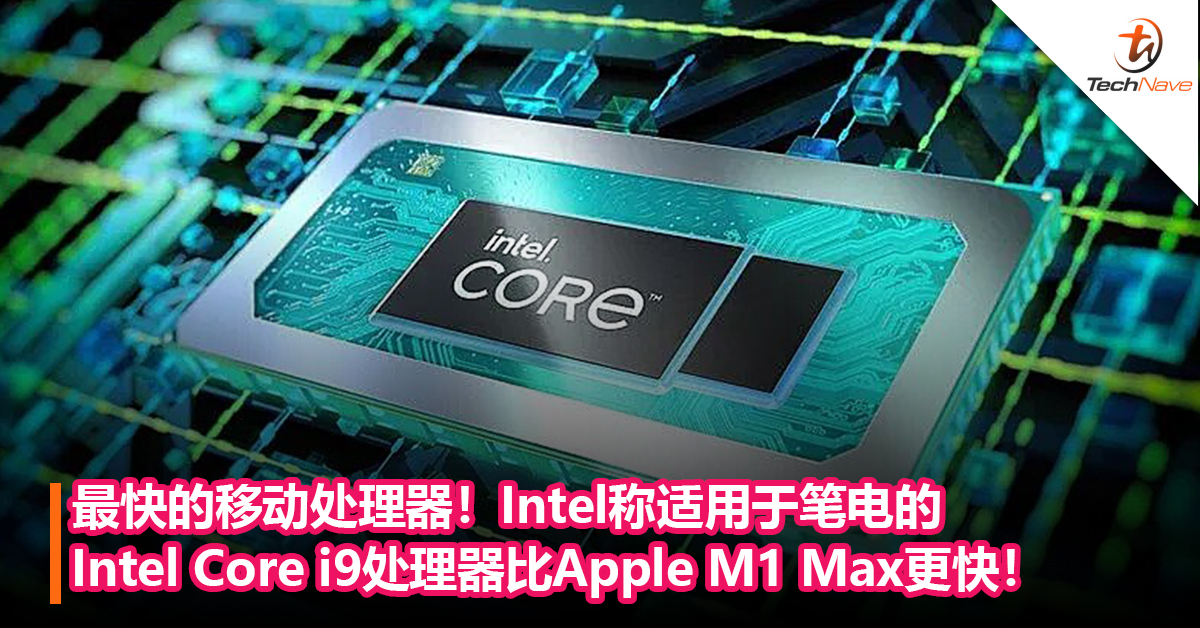 最快的移动处理器！Intel称适用于笔电的全新Intel Core i9处理器比Apple M1 Max更快！