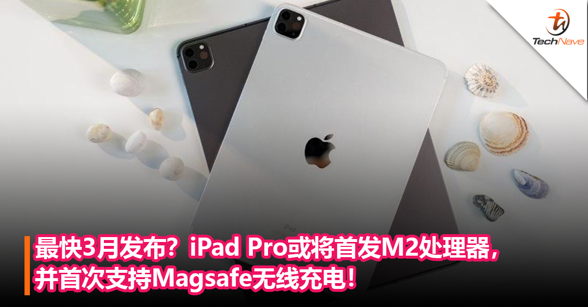 最快3月发布？iPad Pro或将首发M2处理器，并首次支持Magsafe无线充电！