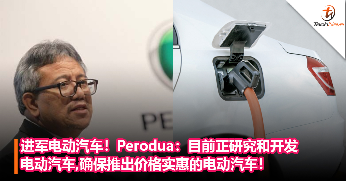 进军电动车！Perodua：目前正研究和开发电动汽车，确保推出价格实惠的电动汽车！