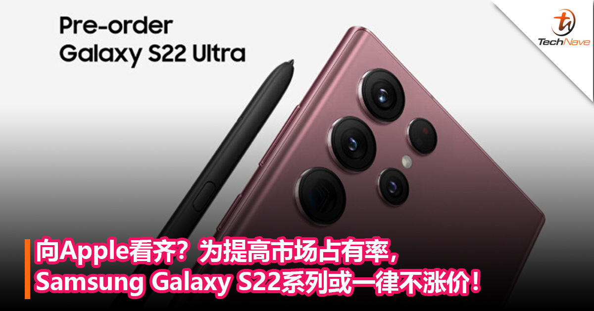 向Apple看齐？为提高市场占有率，Samsung Galaxy S22系列或一律不涨价！