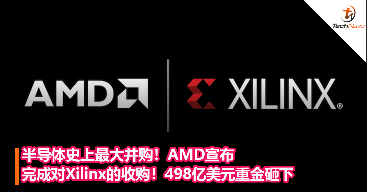 半导体史上最大并购！AMD宣布完成对Xilinx的收购！498亿美元重金砸下