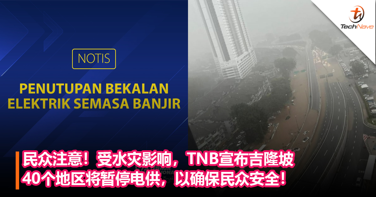 民众注意！受水灾影响，TNB宣布将暂停供电给吉隆坡这40个地区，以确保民众安全！