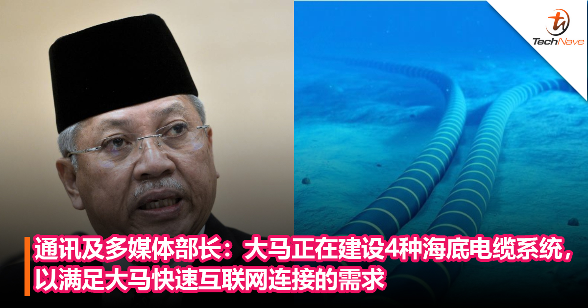通讯及多媒体部长：大马正在建设4种海底电缆系统，以满足大马快速互联网连接的需求