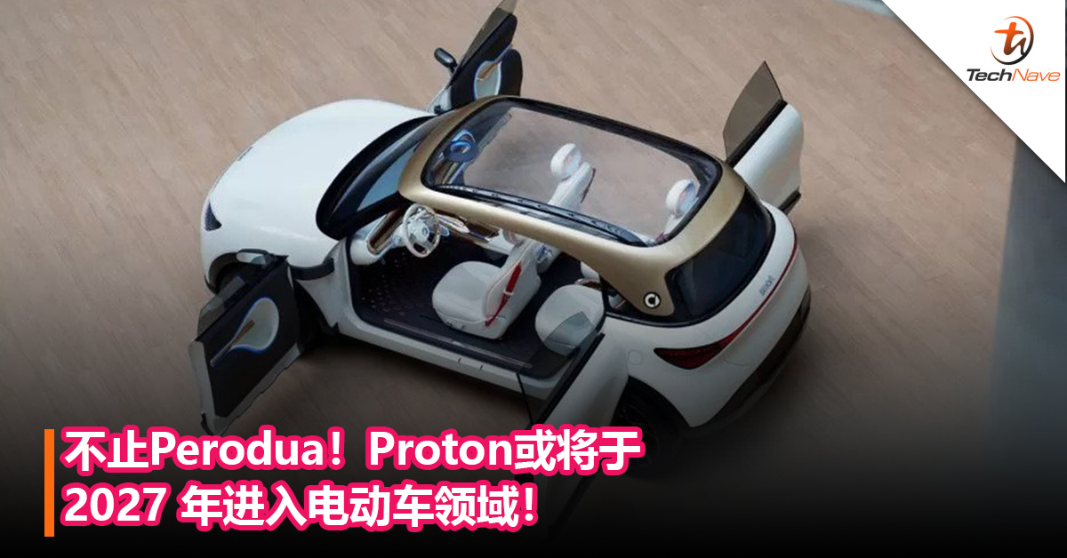 不止Perodua！Proton或将于2027 年进入电动车领域！