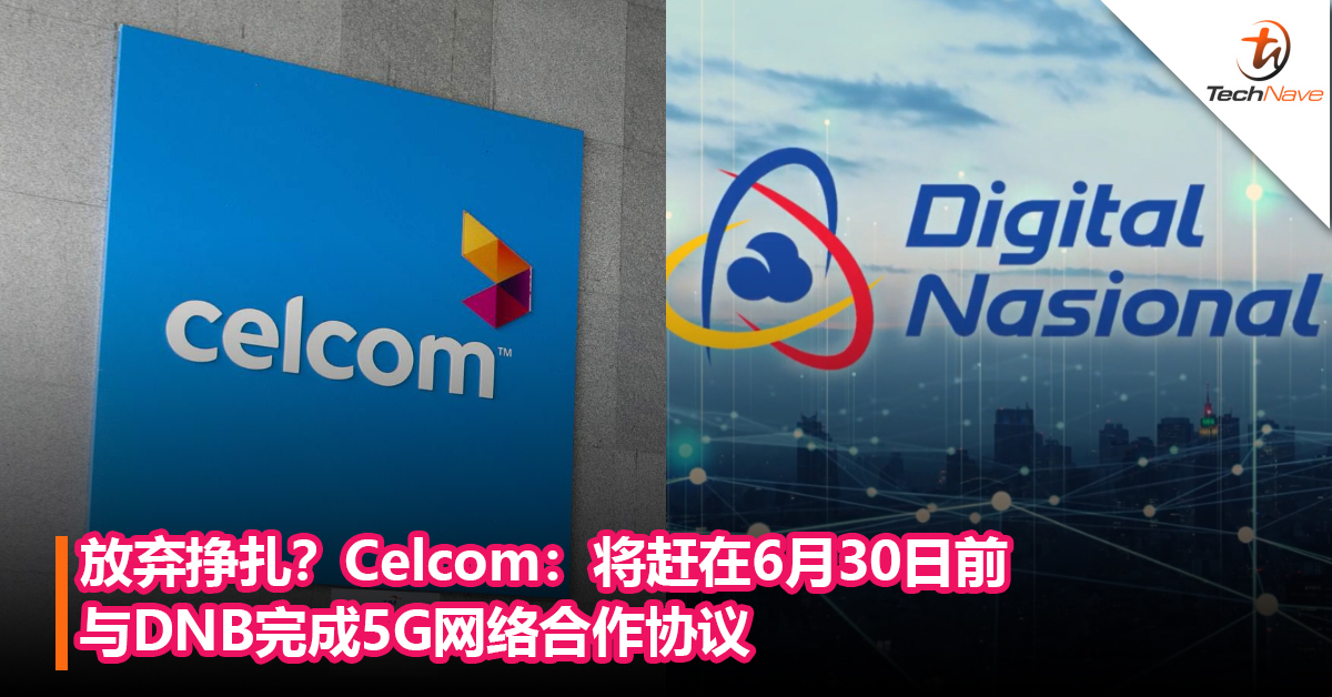 放弃挣扎？Celcom：将赶在6月30日前与DNB完成5G网络合作协议