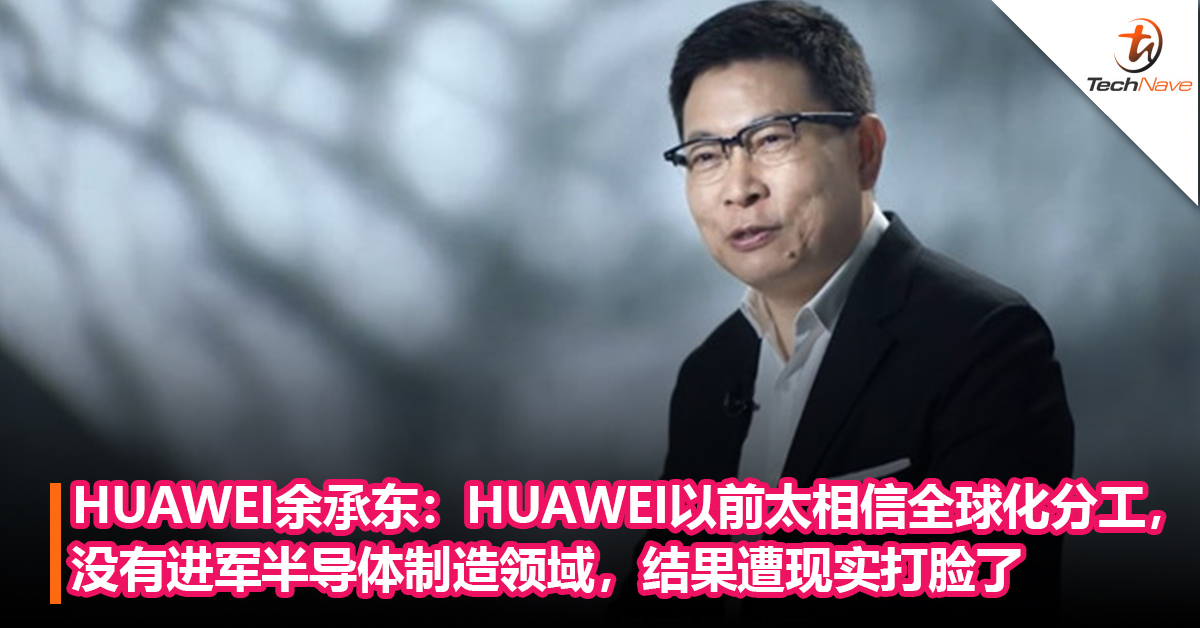 HUAWEI余承东：HUAWEI以前太相信全球化分工，若早些年搞半导体制造，今天也不会这么糟糕