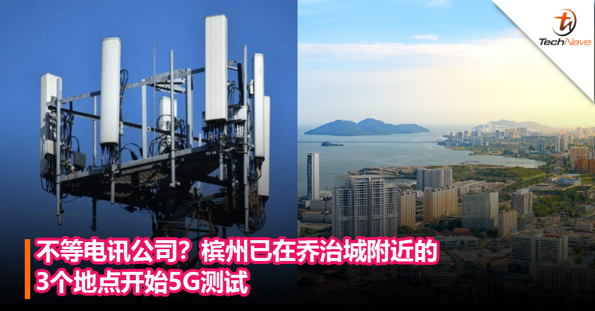 不等电讯公司？槟州已在乔治城附近的3个地点开始5G测试