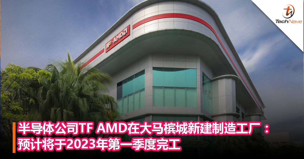半导体公司TF AMD在大马槟城新建制造工厂 ：预计将于明年第一季度完工