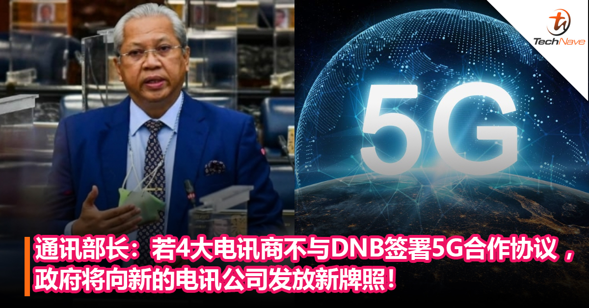通讯部长：若4大电讯商不与DNB签署5G合作协议 ，政府将向新的电讯公司发放新牌照！