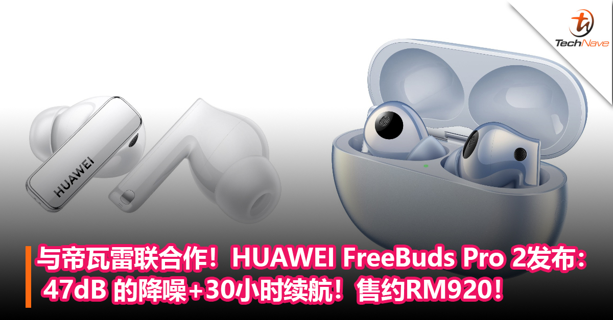 与帝瓦雷联合作！HUAWEI FreeBuds Pro 2耳机发布： 47dB 的降噪+30小时续航！售约RM920！