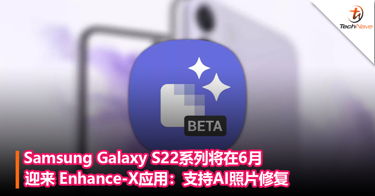 扩大其照片重制功能！Samsung Galaxy S22系列将在6月迎来 Enhance-X应用：支持AI照片修复