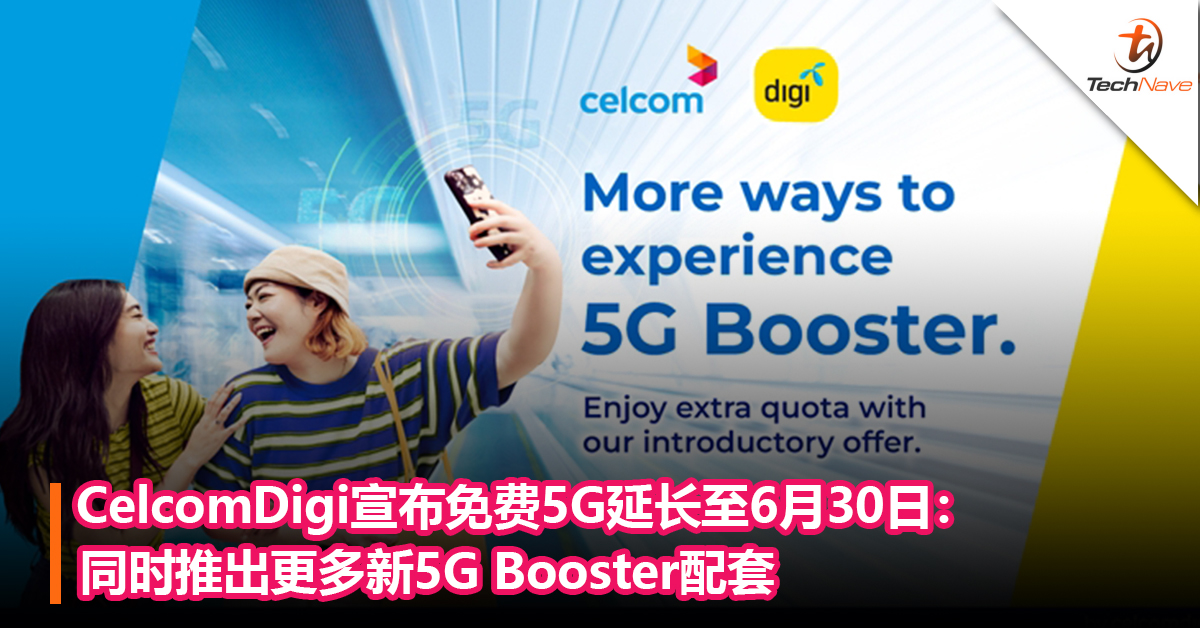 又延长了！CelcomDigi宣布免费5G延长至6月30日：同时推出更多新5G Booster配套