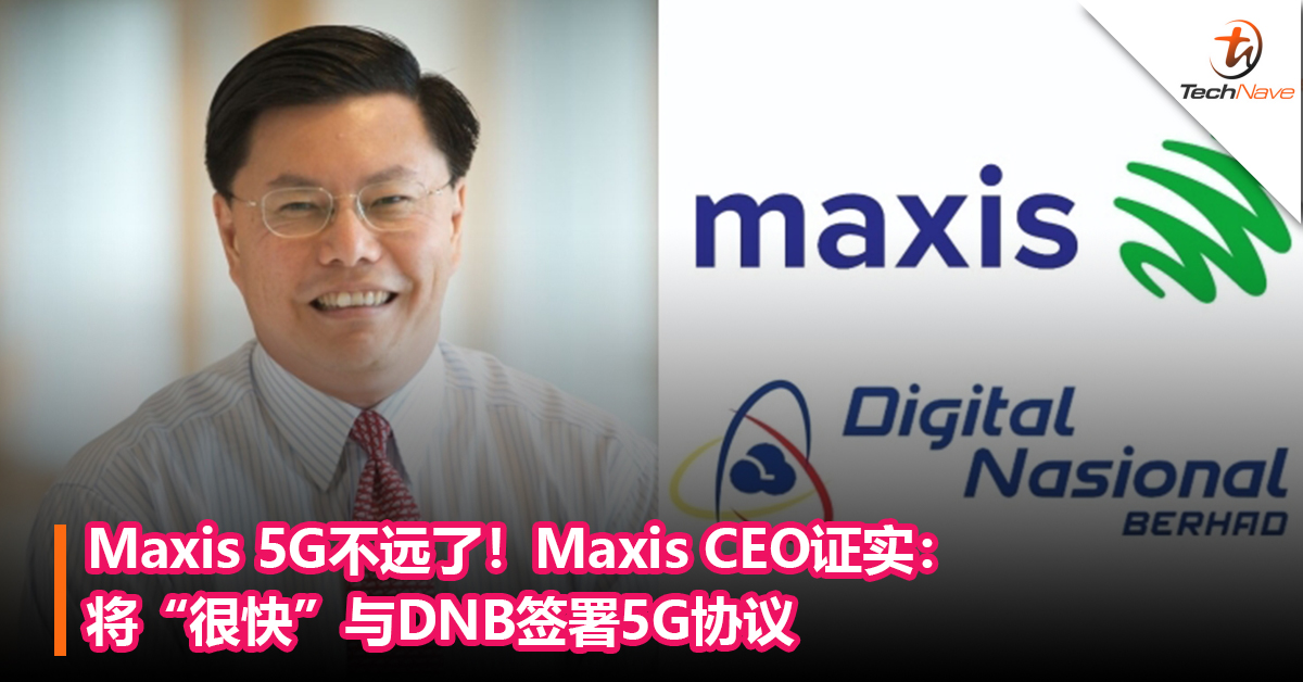 Maxis 5G不远了！Maxis CEO证实：将“很快”与DNB签署5G协议